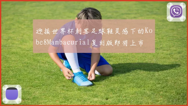 迎接世界杯刺客足球鞋灵感下的Kobe8Mambacurial复刻版即将上市