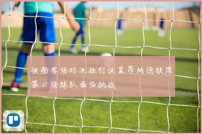 快船客场对决独行侠莱昂纳德缺席第六场球队面临挑战