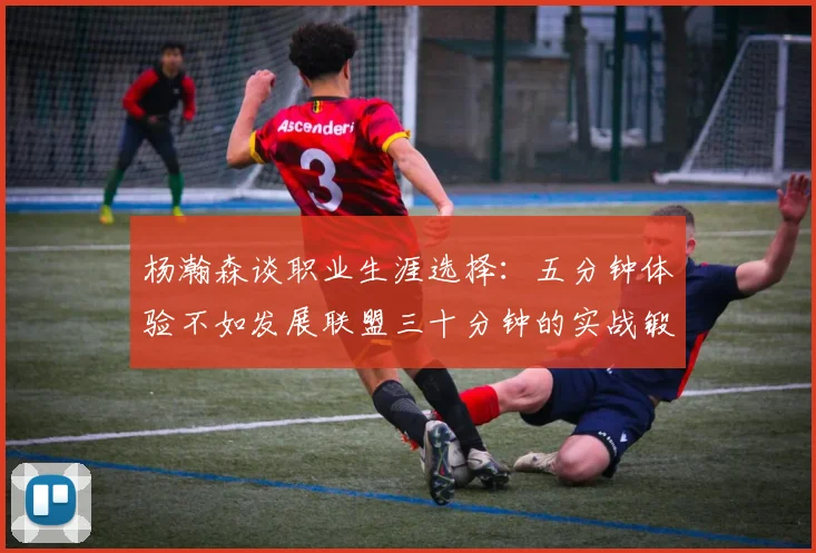 杨瀚森谈职业生涯选择：五分钟体验不如发展联盟三十分钟的实战锻炼
