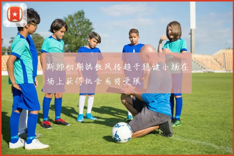 斯帅初期执教风格趋于稳健小杨在场上获得机会或将受限
