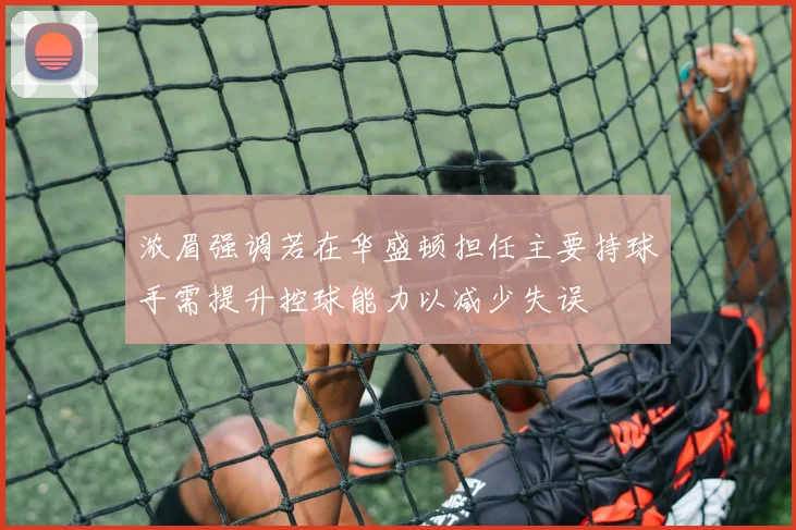 浓眉强调若在华盛顿担任主要持球手需提升控球能力以减少失误