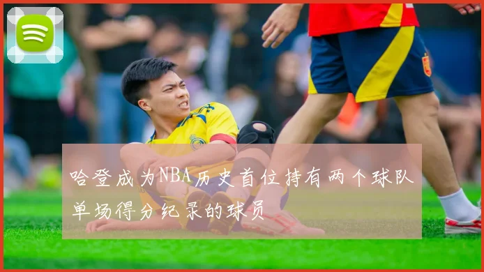 哈登成为NBA历史首位持有两个球队单场得分纪录的球员