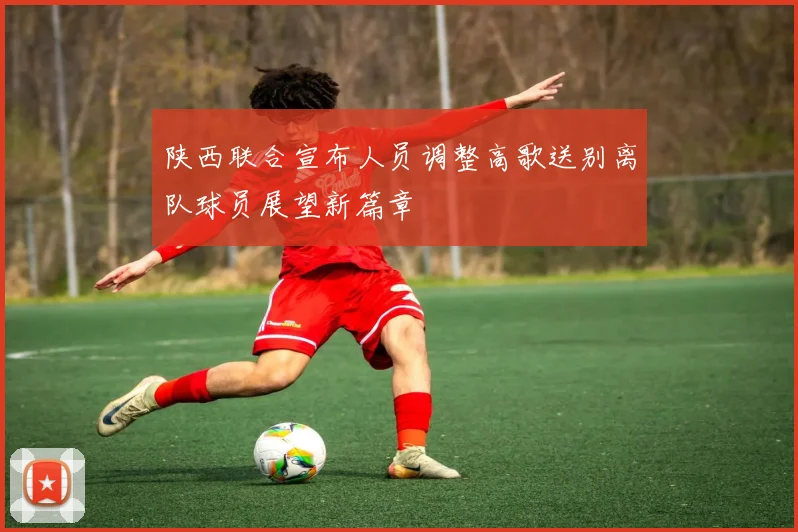 陕西联合宣布人员调整高歌送别离队球员展望新篇章
