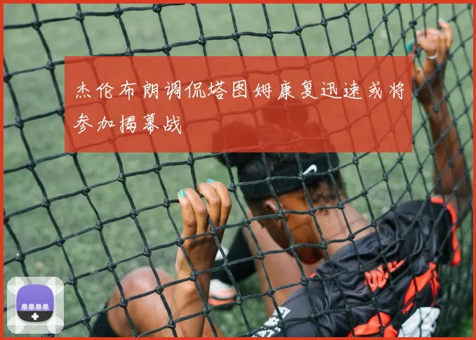 杰伦布朗调侃塔图姆康复迅速或将参加揭幕战