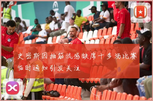 史密斯因抽筋流感缺席十多场比赛临时通知引发关注