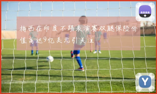 梅西在印度不踢表演赛双腿保险价值高达9亿美元引关注