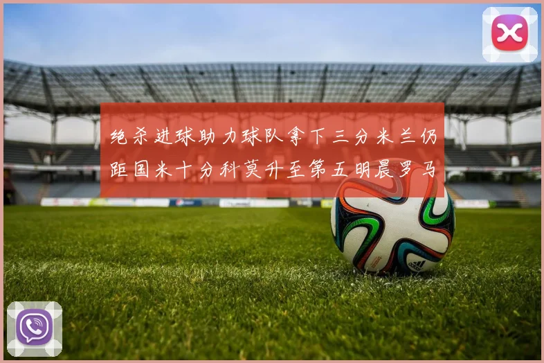 绝杀进球助力球队拿下三分米兰仍距国米十分科莫升至第五明晨罗马对决尤文