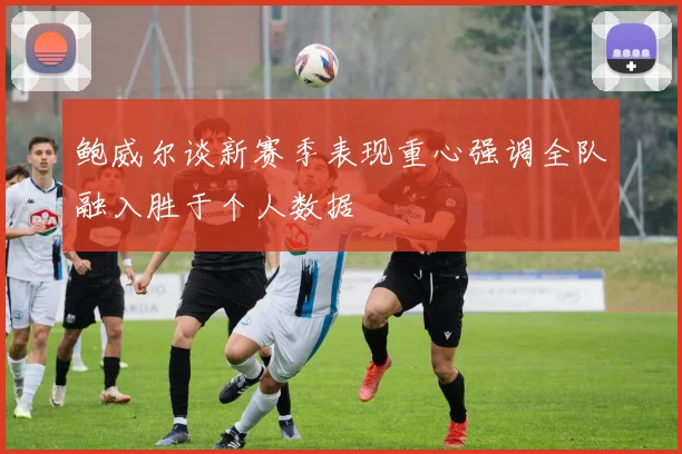 鲍威尔谈新赛季表现重心强调全队融入胜于个人数据