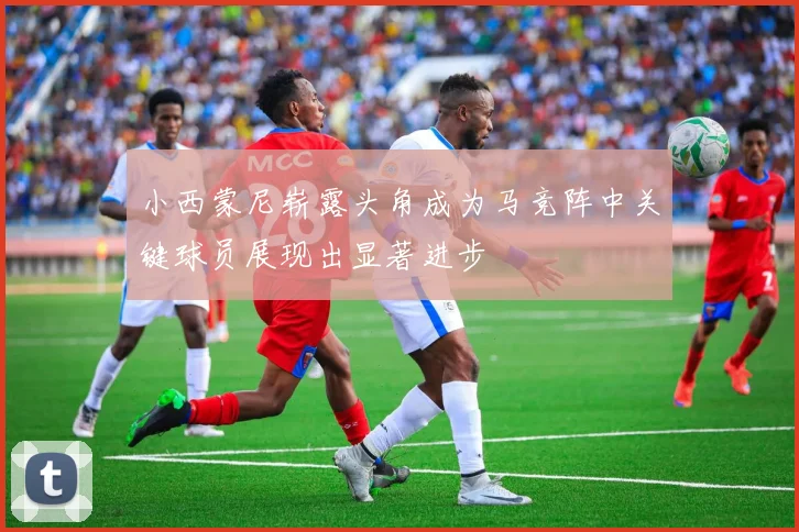 小西蒙尼崭露头角成为马竞阵中关键球员展现出显著进步