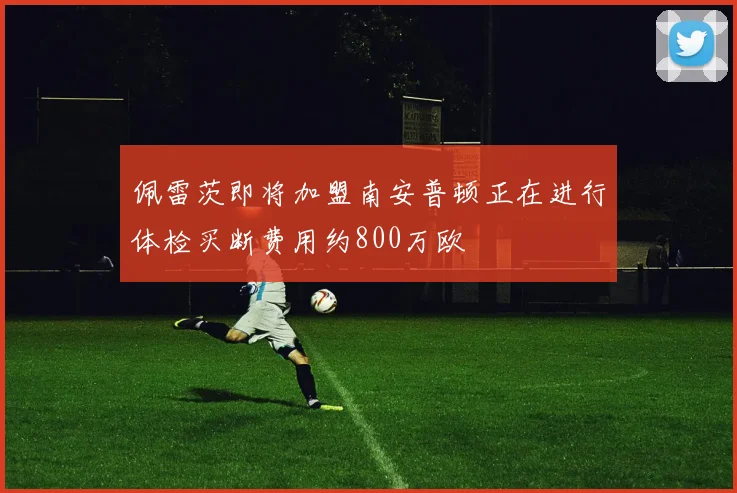 佩雷茨即将加盟南安普顿正在进行体检买断费用约800万欧
