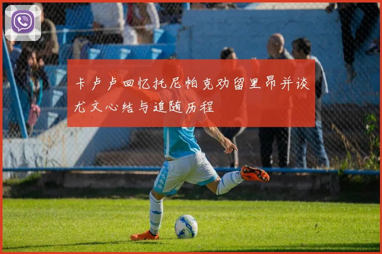 卡卢卢回忆托尼帕克劝留里昂并谈尤文心结与追随历程