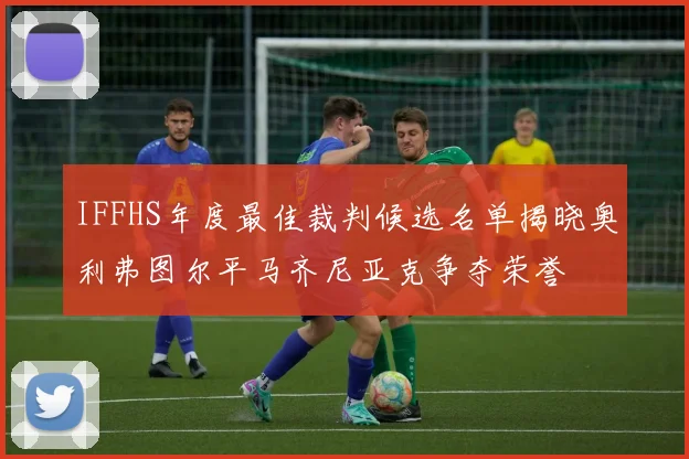 IFFHS年度最佳裁判候选名单揭晓奥利弗图尔平马齐尼亚克争夺荣誉