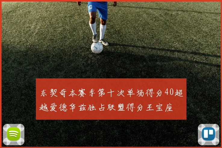 东契奇本赛季第十次单场得分40超越爱德华兹独占联盟得分王宝座