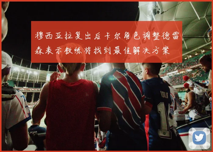 穆西亚拉复出后卡尔角色调整德雷森表示教练将找到最佳解决方案