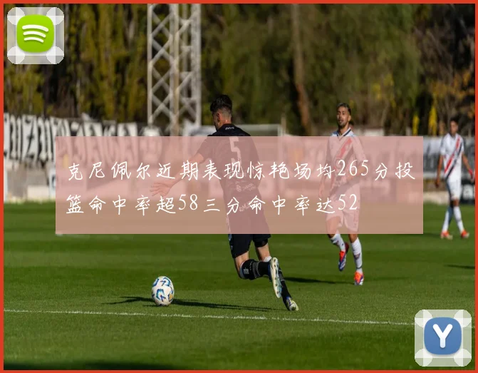 克尼佩尔近期表现惊艳场均265分投篮命中率超58三分命中率达52