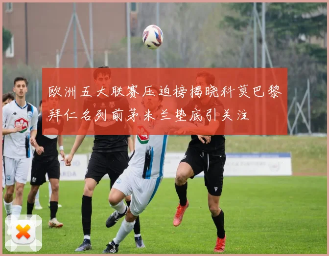 欧洲五大联赛压迫榜揭晓科莫巴黎拜仁名列前茅米兰垫底引关注