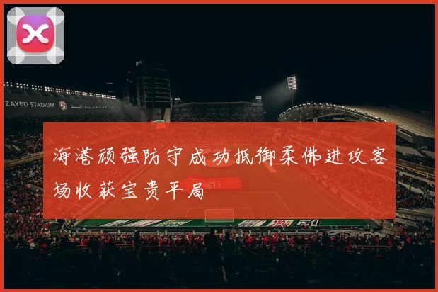 海港顽强防守成功抵御柔佛进攻客场收获宝贵平局