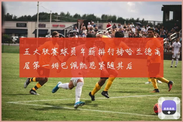 五大联赛球员年薪排行榜哈兰德高居第一姆巴佩凯恩紧随其后