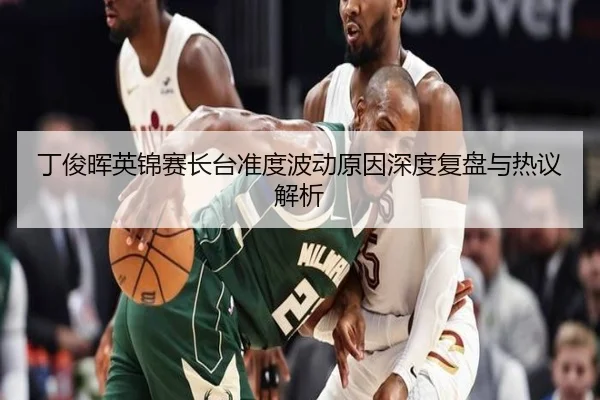 丁俊晖英锦赛长台准度波动原因深度复盘与热议解析